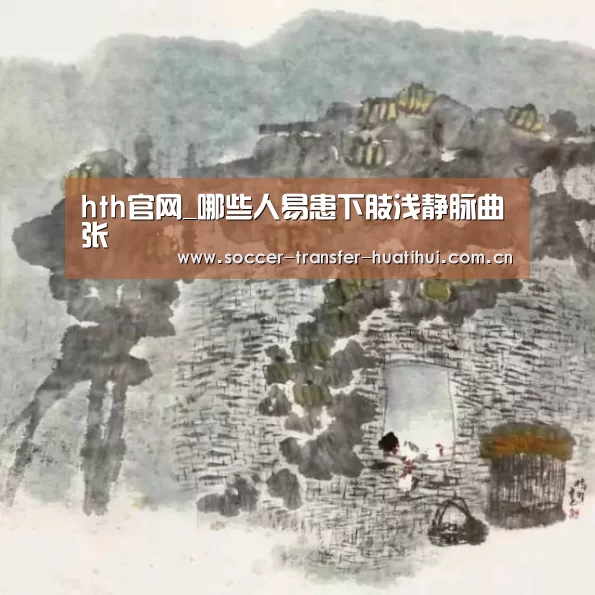 hth官网_哪些人易患下肢浅静脉曲张(图2) hth华体会官网